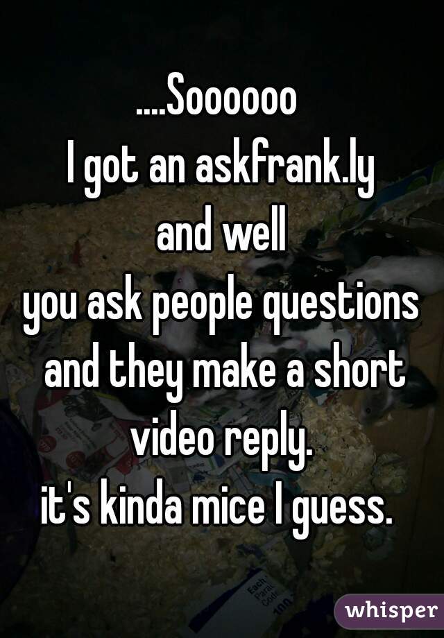 ....Soooooo 
I got an askfrank.ly
and well
you ask people questions and they make a short video reply. 
it's kinda mice I guess. 