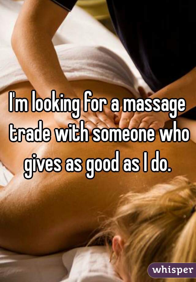 I'm looking for a massage trade with someone who gives as good as I do. 