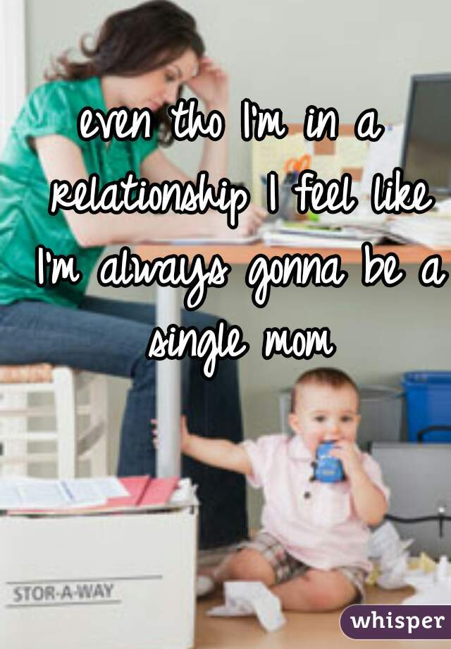 even tho I'm in a relationship I feel like I'm always gonna be a single mom