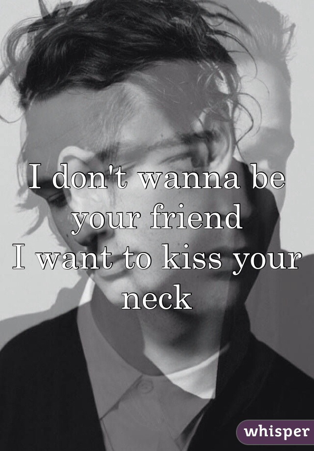 I don't wanna be your friend
I want to kiss your neck 