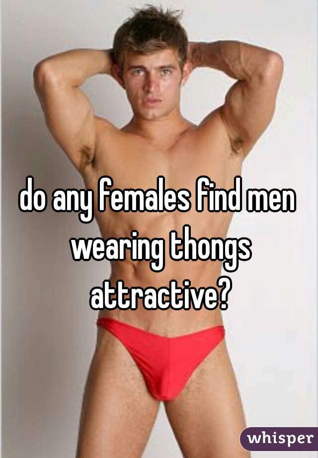 do any females find men wearing thongs attractive?
