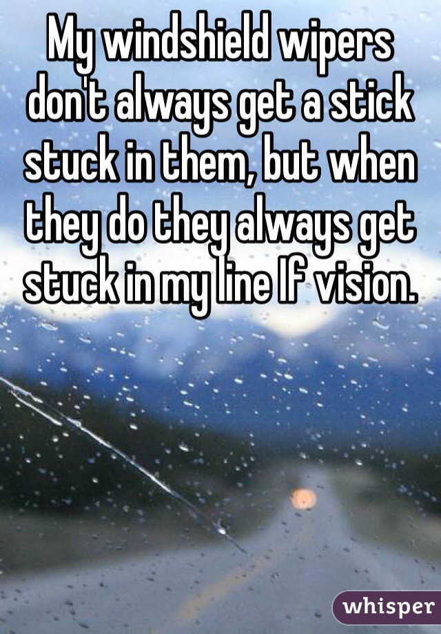 My windshield wipers don't always get a stick stuck in them, but when they do they always get stuck in my line If vision. 
