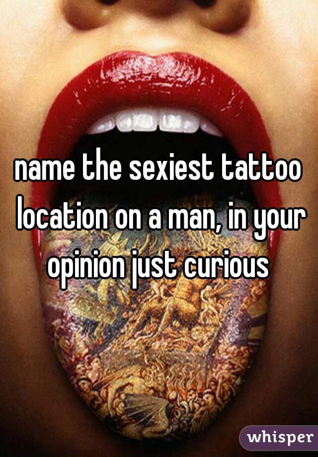 name the sexiest tattoo location on a man, in your opinion just curious 