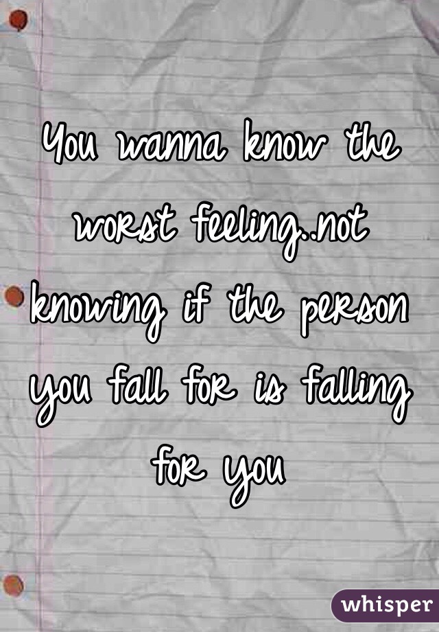 You wanna know the worst feeling..not knowing if the person you fall for is falling for you 