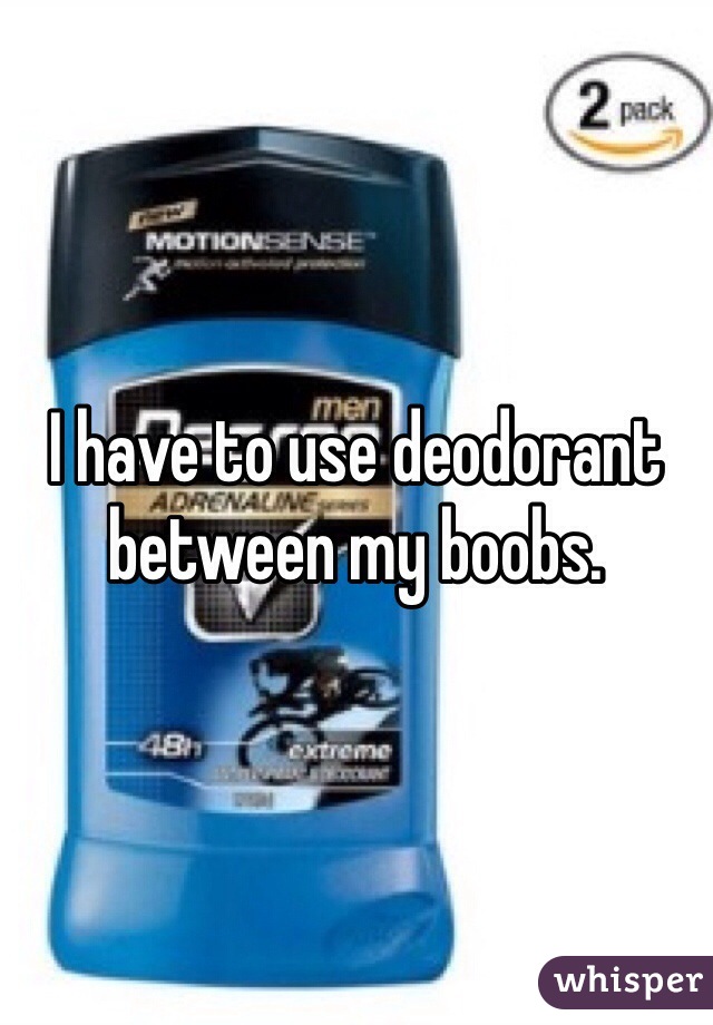 I have to use deodorant between my boobs. 