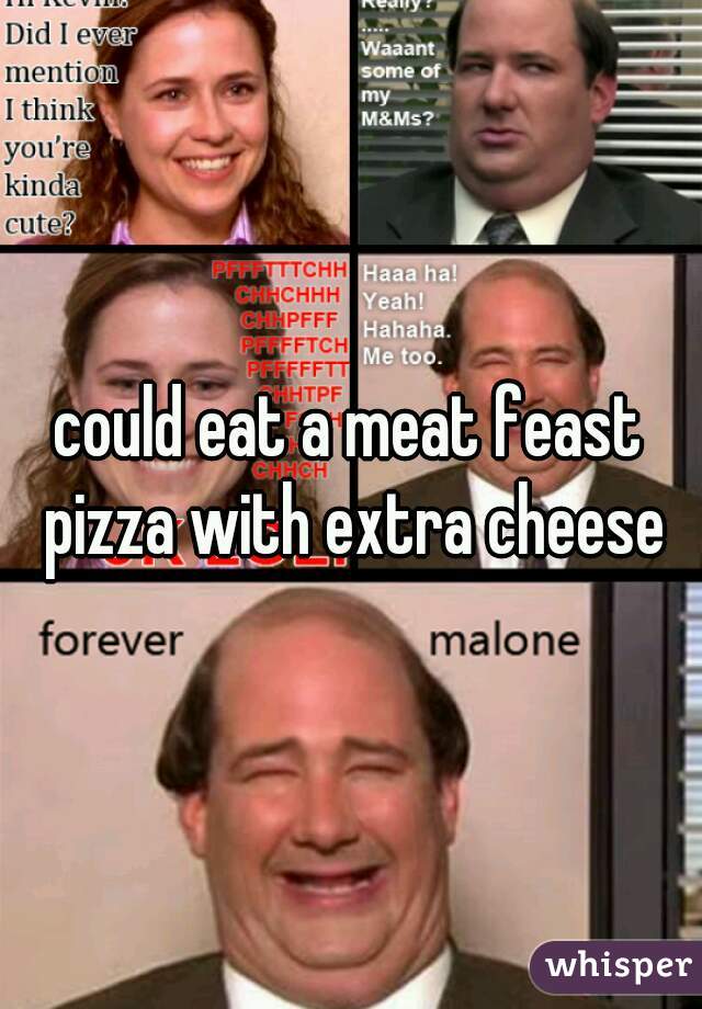 could eat a meat feast pizza with extra cheese