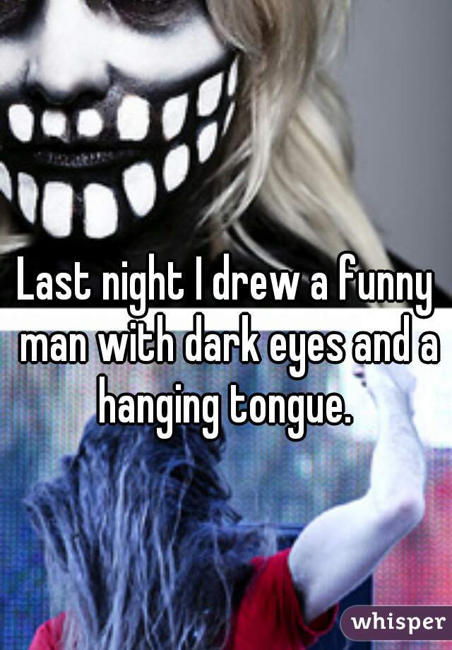 Last night I drew a funny man with dark eyes and a hanging tongue. 