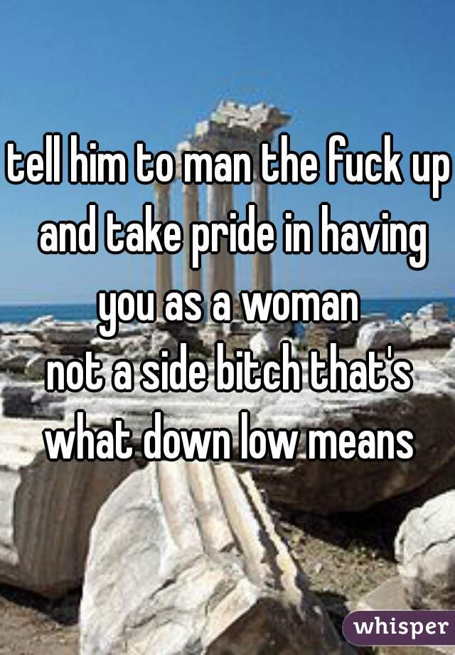 tell him to man the fuck up and take pride in having you as a woman 
not a side bitch that's what down low means 