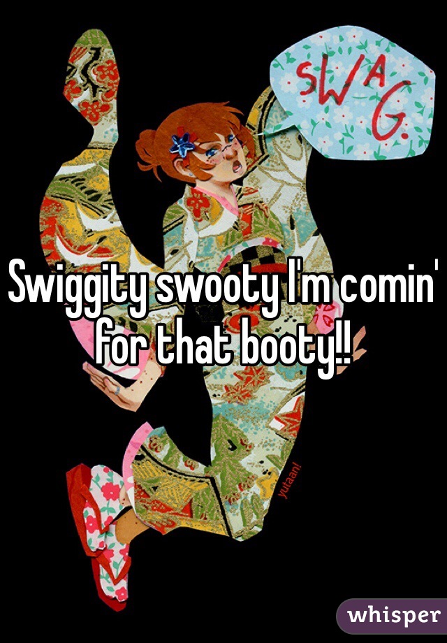 Swiggity swooty I'm comin' for that booty!!