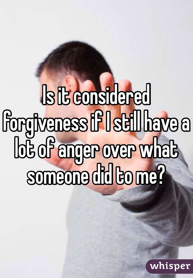 Is it considered forgiveness if I still have a lot of anger over what someone did to me?