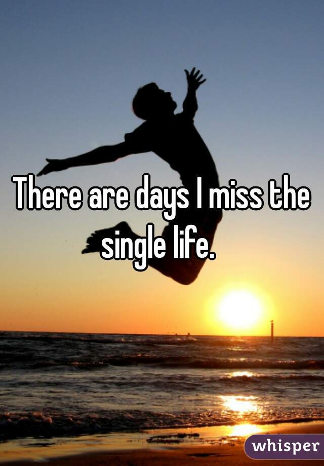 There are days I miss the single life.  
