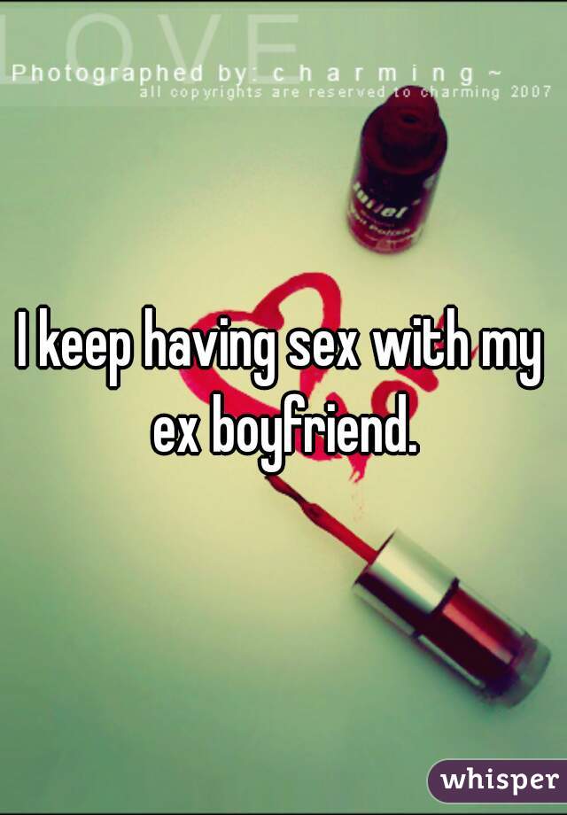 I keep having sex with my ex boyfriend.