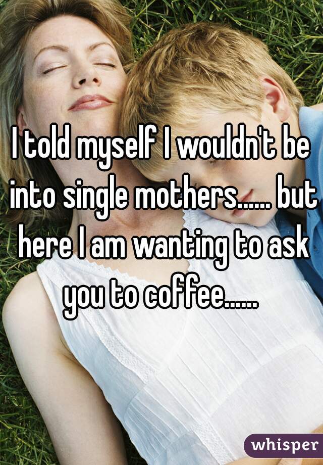 I told myself I wouldn't be into single mothers...... but here I am wanting to ask you to coffee...... 