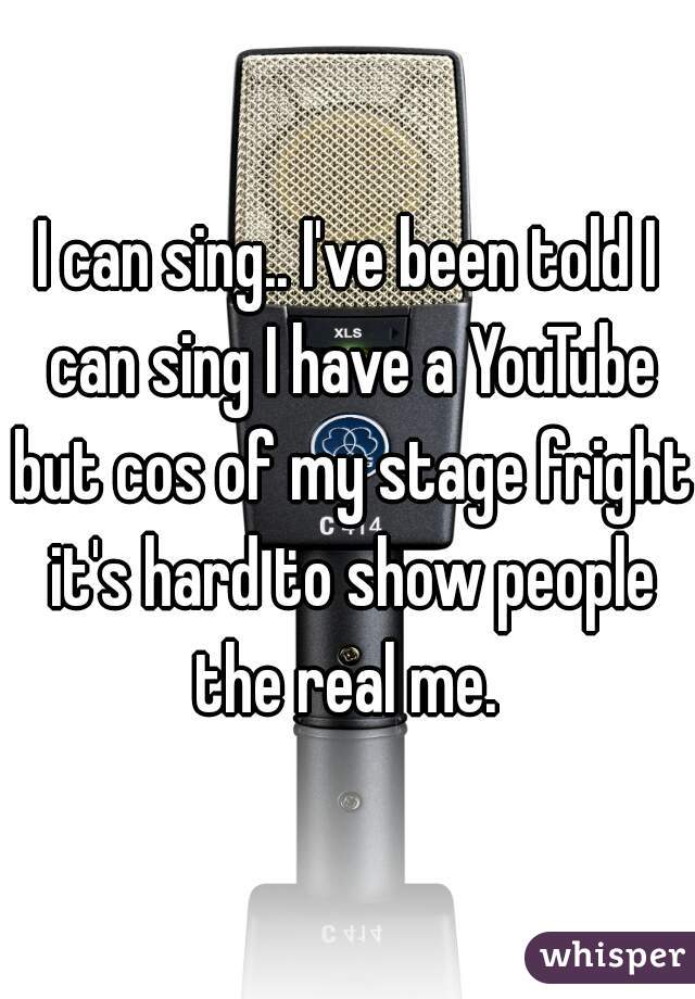 I can sing.. I've been told I can sing I have a YouTube but cos of my stage fright it's hard to show people the real me. 