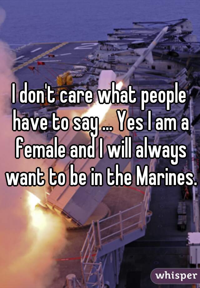 I don't care what people have to say ... Yes I am a female and I will always want to be in the Marines.