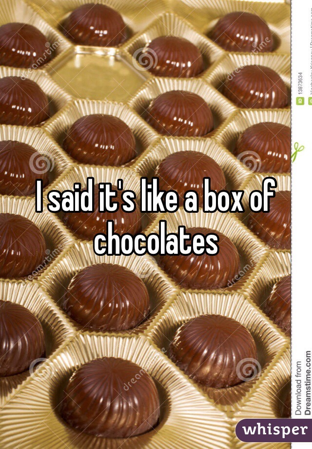 I said it's like a box of chocolates
