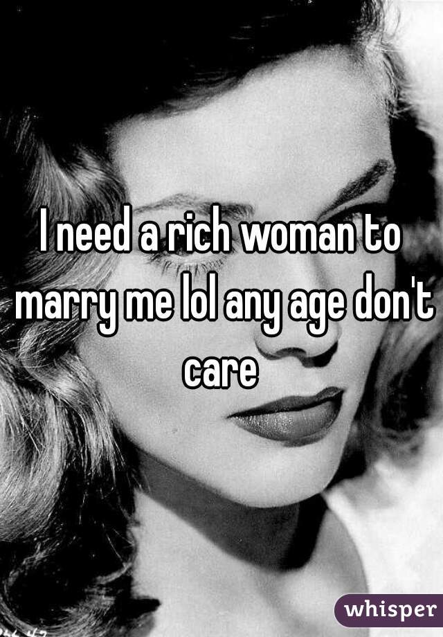 I need a rich woman to marry me lol any age don't care 