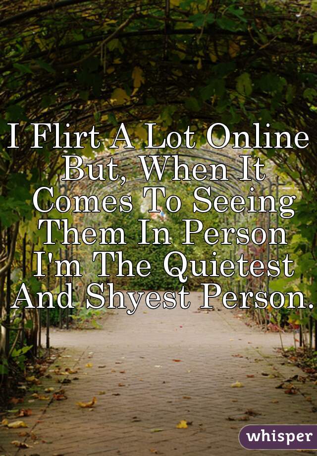 I Flirt A Lot Online But, When It Comes To Seeing Them In Person I'm The Quietest And Shyest Person.
