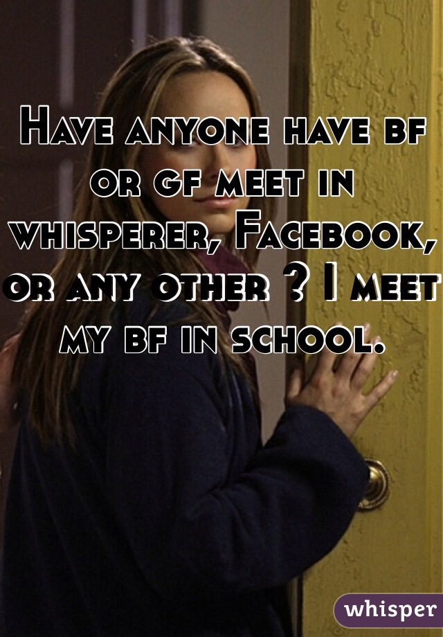 Have anyone have bf or gf meet in whisperer, Facebook, or any other ? I meet my bf in school. 