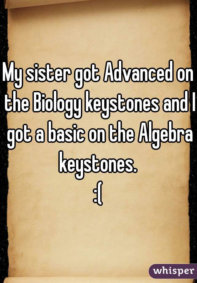 My sister got Advanced on the Biology keystones and I got a basic on the Algebra keystones. 
:(
