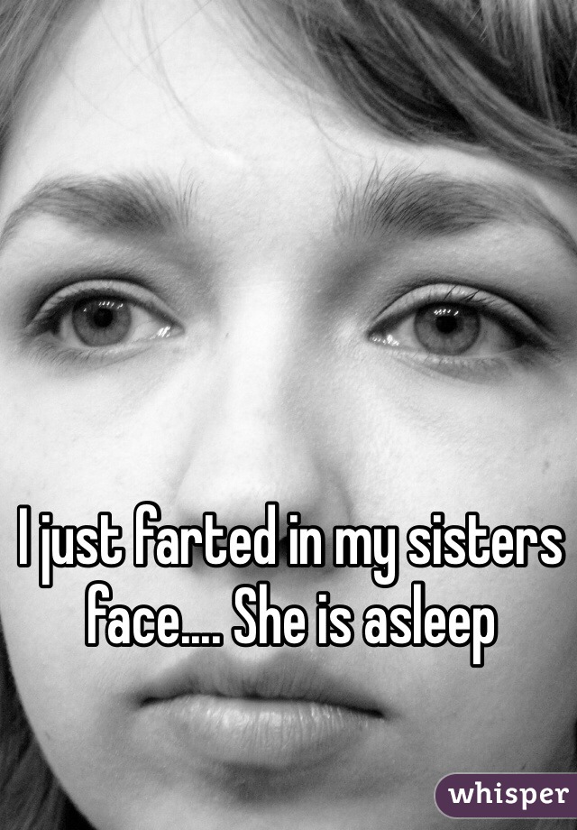 I just farted in my sisters face.... She is asleep