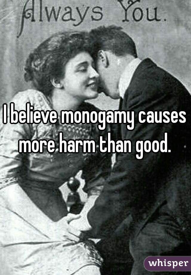 I believe monogamy causes more harm than good. 