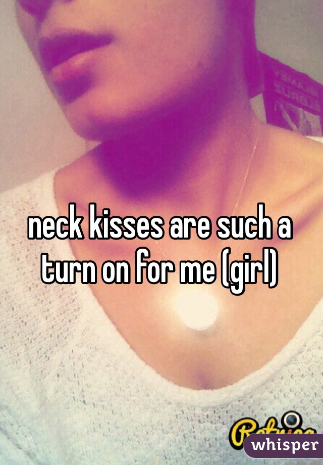 neck kisses are such a turn on for me (girl) 