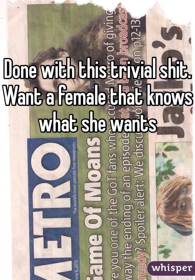 Done with this trivial shit. Want a female that knows what she wants