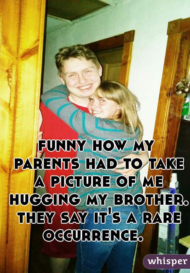 funny how my parents had to take a picture of me hugging my brother. they say it's a rare occurrence.  