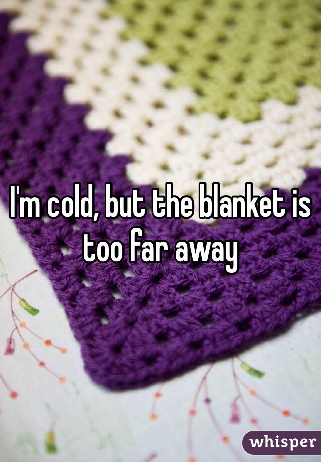 I'm cold, but the blanket is too far away 