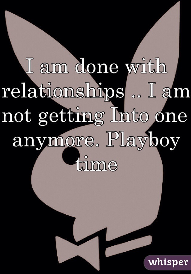 I am done with relationships .. I am not getting Into one anymore. Playboy time