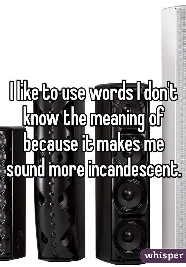 I like to use words I don't know the meaning of because it makes me sound more incandescent. 