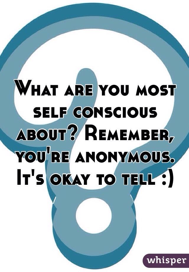 What are you most self conscious about? Remember, you're anonymous. It's okay to tell :)