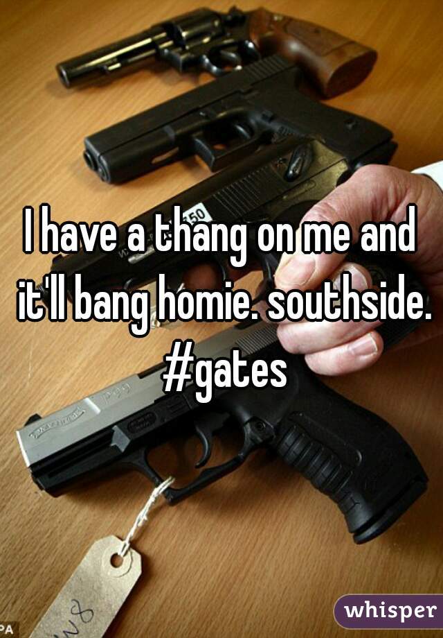 I have a thang on me and it'll bang homie. southside. #gates