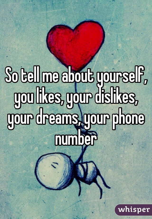 So tell me about yourself, you likes, your dislikes, your dreams, your phone number 