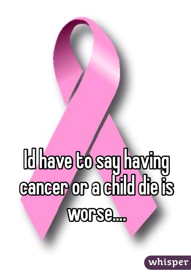 Id have to say having cancer or a child die is worse....