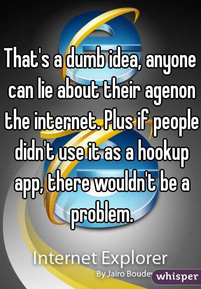 That's a dumb idea, anyone can lie about their agenon the internet. Plus if people didn't use it as a hookup app, there wouldn't be a problem.