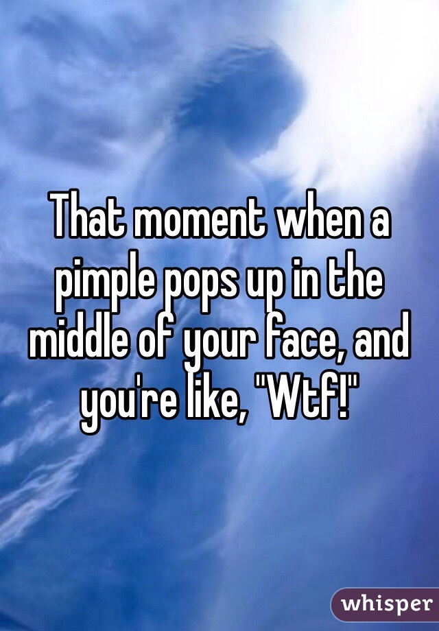 That moment when a pimple pops up in the middle of your face, and you're like, "Wtf!"