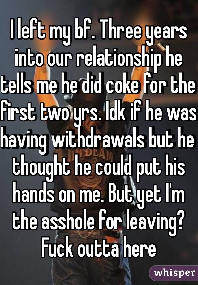 I left my bf. Three years into our relationship he tells me he did coke for the first two yrs. Idk if he was having withdrawals but he thought he could put his hands on me. But yet I'm the asshole for leaving? Fuck outta here