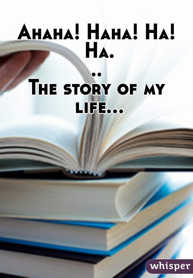 Ahaha! Haha! Ha! Ha...
The story of my life...  
