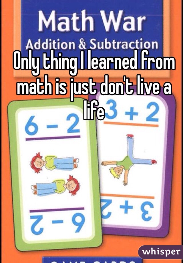 Only thing I learned from math is just don't live a life