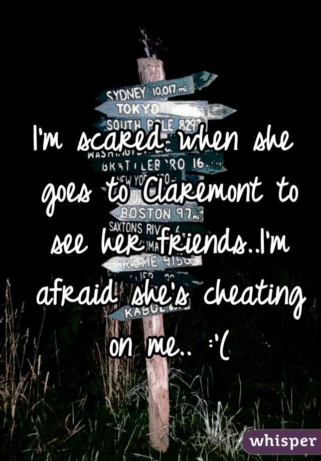 I'm scared when she goes to Claremont to see her friends..I'm afraid she's cheating on me.. :'(