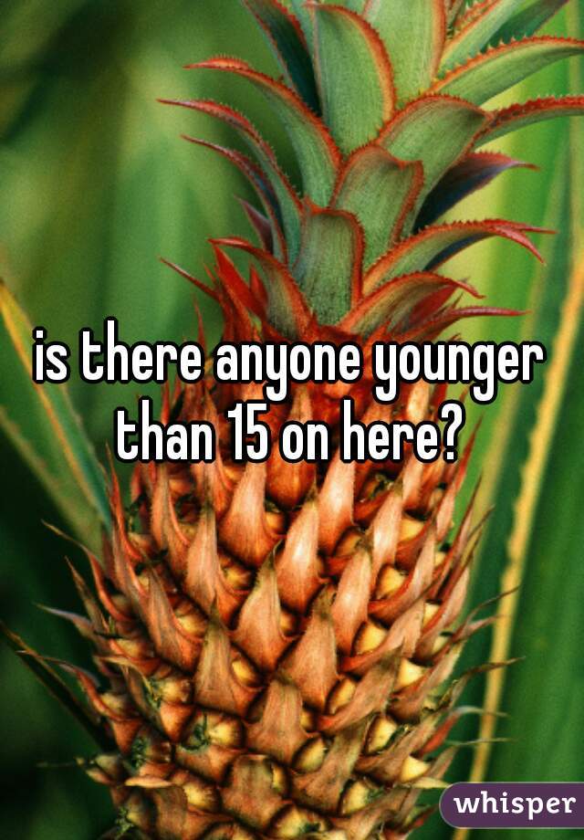 is there anyone younger than 15 on here? 