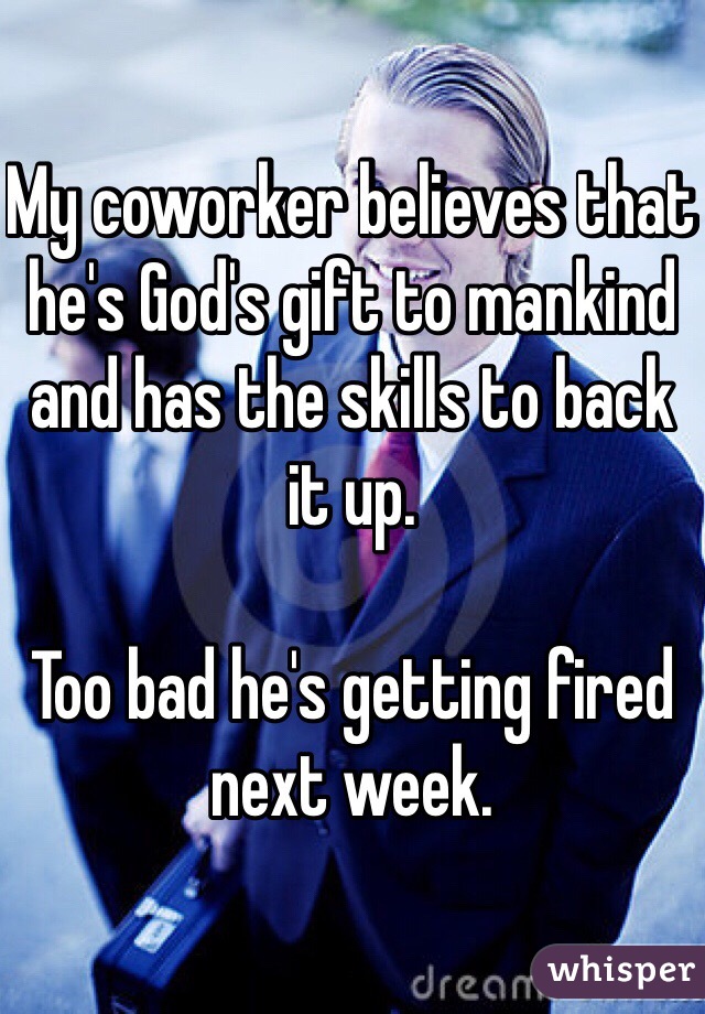 My coworker believes that he's God's gift to mankind and has the skills to back it up.

Too bad he's getting fired next week.