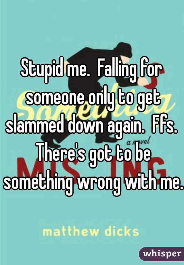Stupid me.  Falling for someone only to get slammed down again.  Ffs.  There's got to be something wrong with me. 