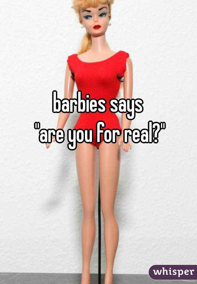 barbies says
 "are you for real?"
  