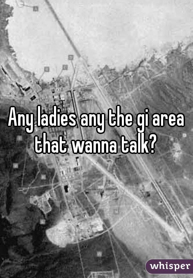 Any ladies any the gi area that wanna talk? 