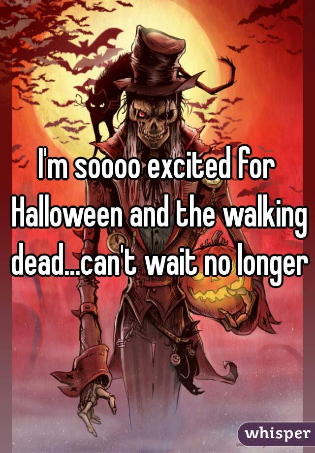 I'm soooo excited for Halloween and the walking dead...can't wait no longer