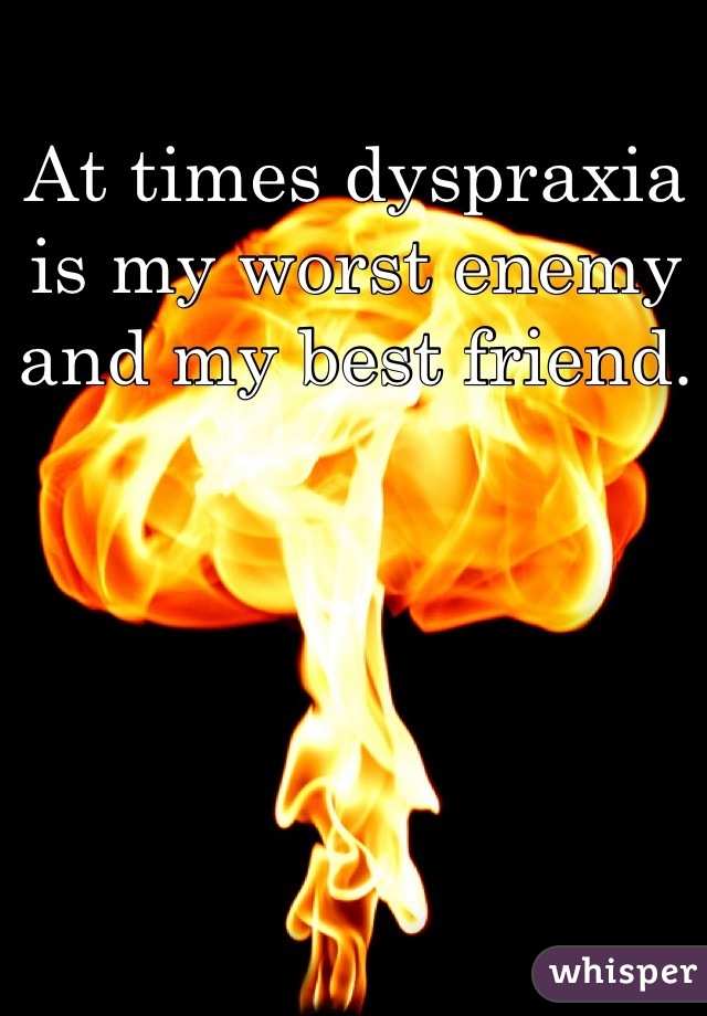 At times dyspraxia is my worst enemy and my best friend.  