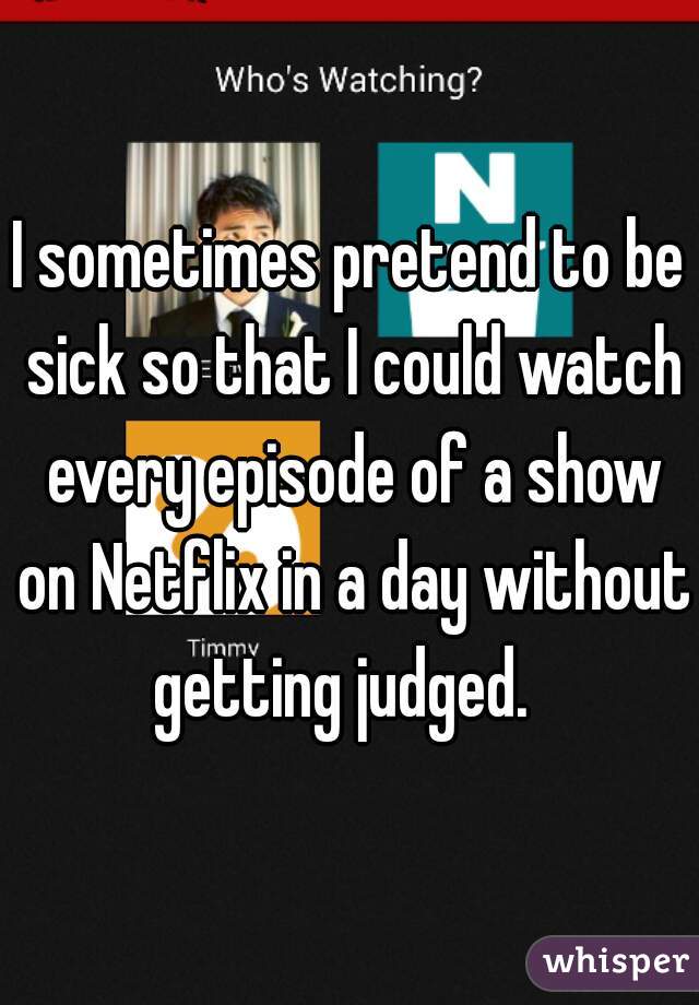 I sometimes pretend to be sick so that I could watch every episode of a show on Netflix in a day without getting judged.  